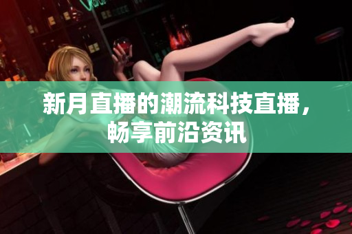 新月直播的潮流科技直播，畅享前沿资讯