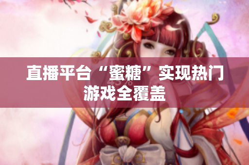 直播平台“蜜糖”实现热门游戏全覆盖
