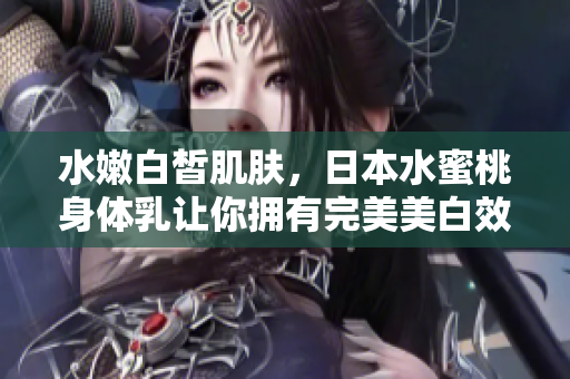 水嫩白皙肌肤，日本水蜜桃身体乳让你拥有完美美白效果！