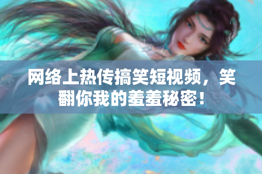 网络上热传搞笑短视频，笑翻你我的羞羞秘密！