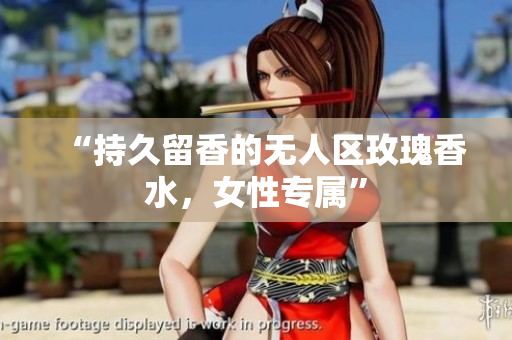 “持久留香的无人区玫瑰香水，女性专属”