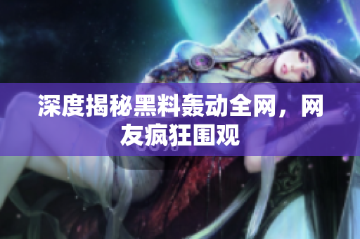 深度揭秘黑料轰动全网，网友疯狂围观