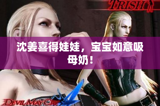 沈姜喜得娃娃，宝宝如意吸母奶！