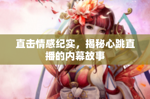 直击情感纪实，揭秘心跳直播的内幕故事