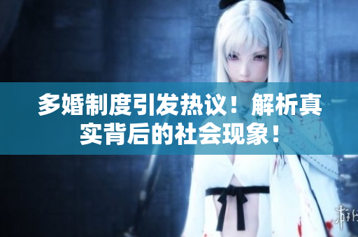 多婚制度引发热议！解析真实背后的社会现象！