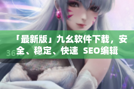 「最新版」九幺软件下载，安全、稳定、快速  SEO编辑)