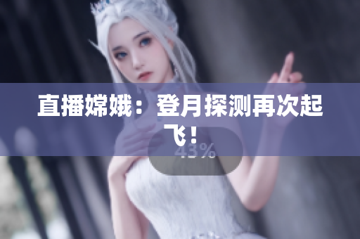直播嫦娥：登月探测再次起飞！