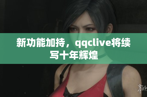 新功能加持，qqclive将续写十年辉煌