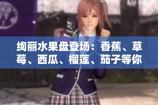 绚丽水果盘登场：香蕉、草莓、西瓜、榴莲、茄子等你来选
