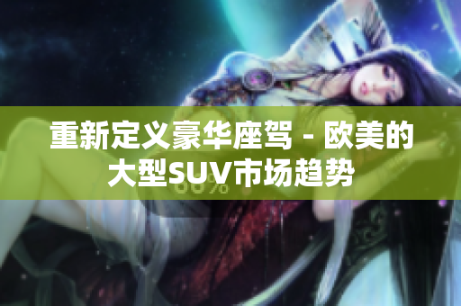 重新定义豪华座驾 - 欧美的大型SUV市场趋势