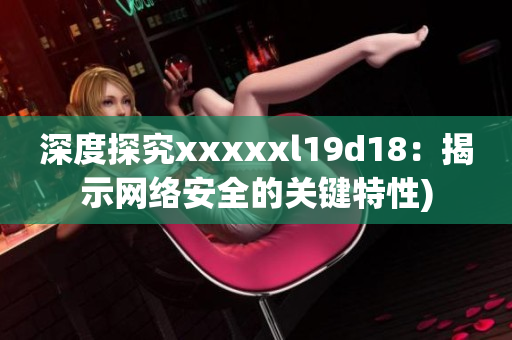 深度探究xxxxxl19d18：揭示网络安全的关键特性)