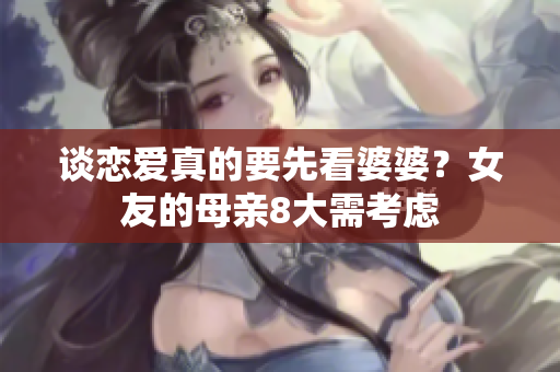谈恋爱真的要先看婆婆？女友的母亲8大需考虑