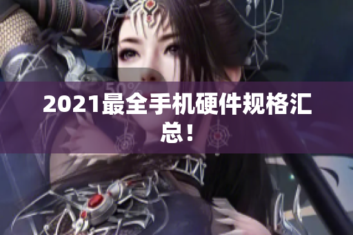 2021最全手机硬件规格汇总！