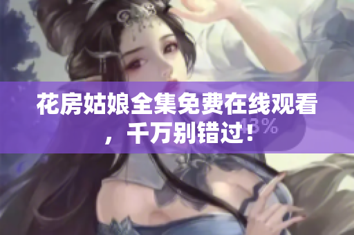 花房姑娘全集免费在线观看，千万别错过！