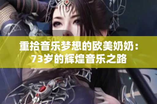 重拾音乐梦想的欧美奶奶：73岁的辉煌音乐之路
