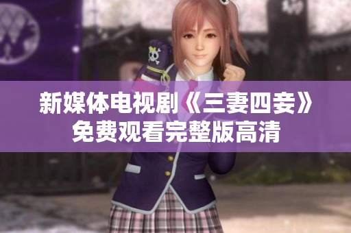新媒体电视剧《三妻四妾》免费观看完整版高清