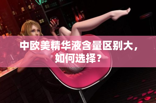 中欧美精华液含量区别大，如何选择？
