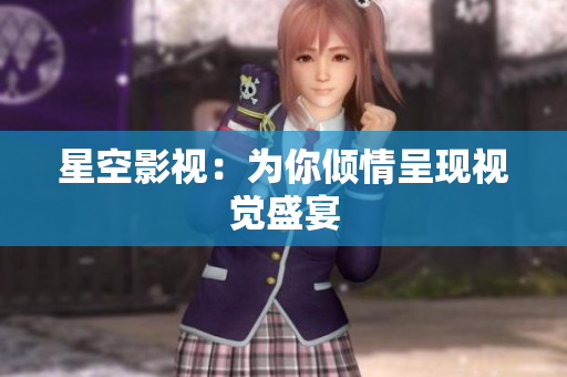 星空影视：为你倾情呈现视觉盛宴