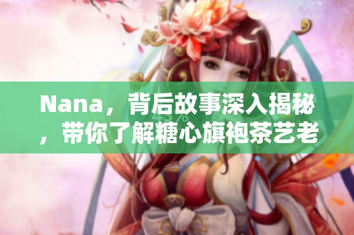 Nana，背后故事深入揭秘，带你了解糖心旗袍茶艺老师