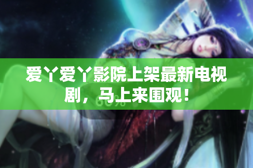 爱丫爱丫影院上架最新电视剧，马上来围观！