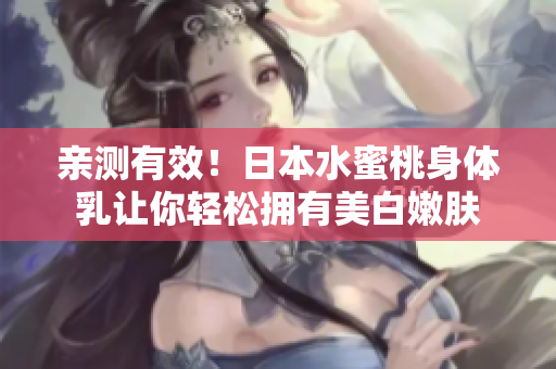 亲测有效！日本水蜜桃身体乳让你轻松拥有美白嫩肤