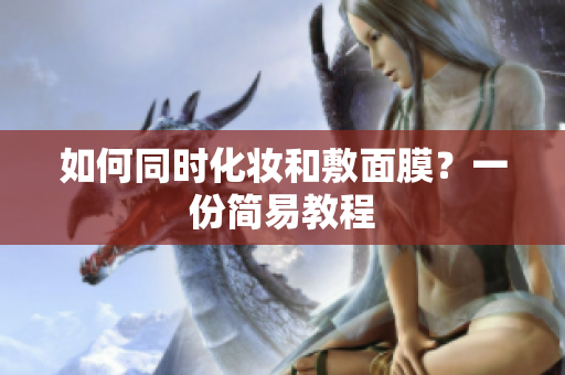如何同时化妆和敷面膜？一份简易教程