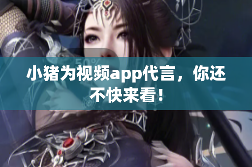 小猪为视频app代言，你还不快来看！