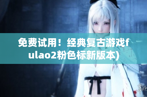 免费试用！经典复古游戏fulao2粉色标新版本)