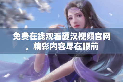 免费在线观看硬汉视频官网，精彩内容尽在眼前