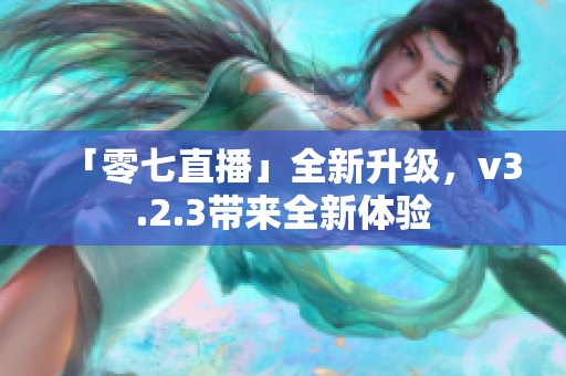 「零七直播」全新升级，v3.2.3带来全新体验