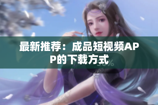 最新推荐：成品短视频APP的下载方式
