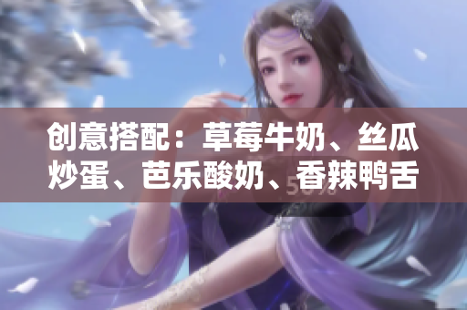 创意搭配：草莓牛奶、丝瓜炒蛋、芭乐酸奶、香辣鸭舌