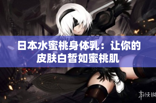 日本水蜜桃身体乳：让你的皮肤白皙如蜜桃肌