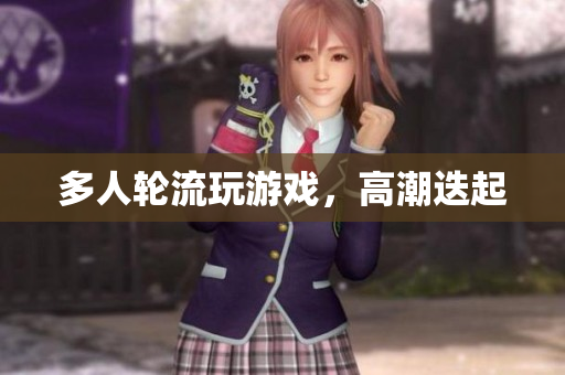 多人轮流玩游戏，高潮迭起