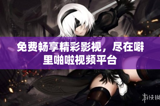 免费畅享精彩影视，尽在噼里啪啦视频平台