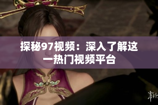 探秘97视频：深入了解这一热门视频平台