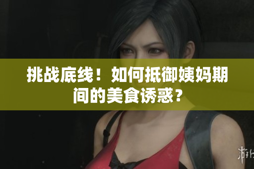 挑战底线！如何抵御姨妈期间的美食诱惑？
