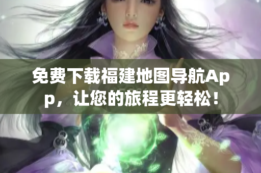 免费下载福建地图导航App，让您的旅程更轻松！