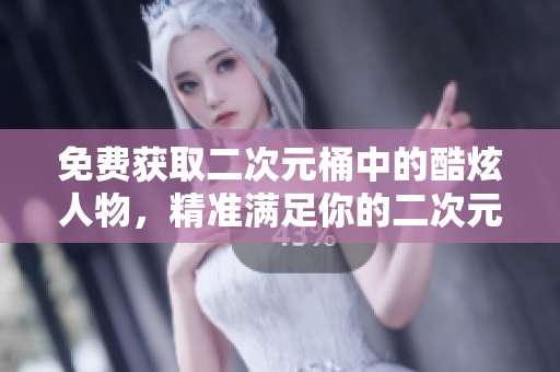 免费获取二次元桶中的酷炫人物，精准满足你的二次元追求！