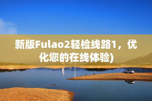 新版Fulao2轻检线路1，优化您的在线体验)