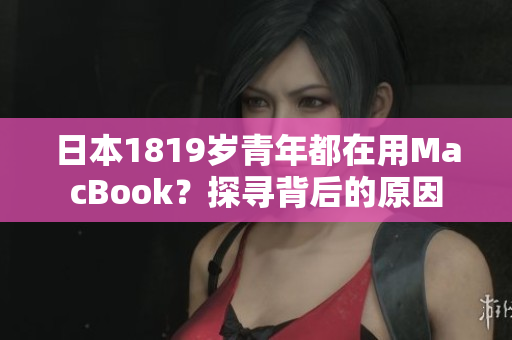 日本1819岁青年都在用MacBook？探寻背后的原因