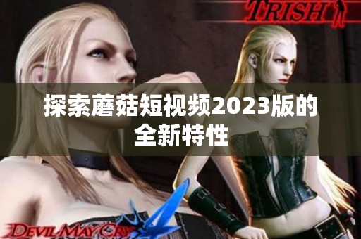 探索蘑菇短视频2023版的全新特性