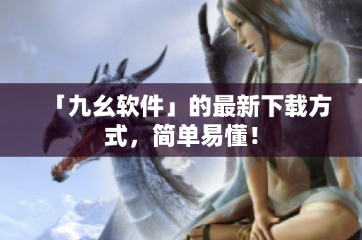 「九幺软件」的最新下载方式，简单易懂！