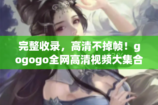 完整收录，高清不掉帧！gogogo全网高清视频大集合