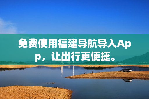 免费使用福建导航导入App，让出行更便捷。