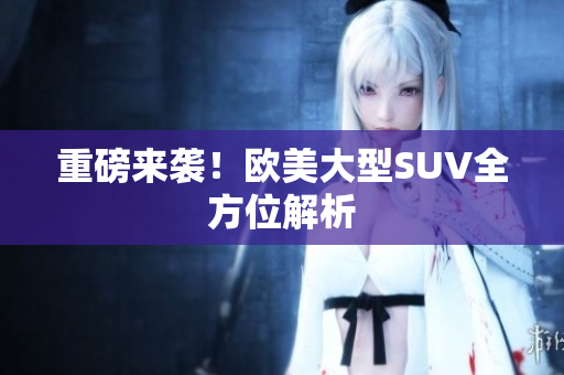 重磅来袭！欧美大型SUV全方位解析