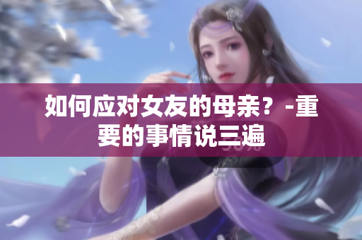 如何应对女友的母亲？-重要的事情说三遍