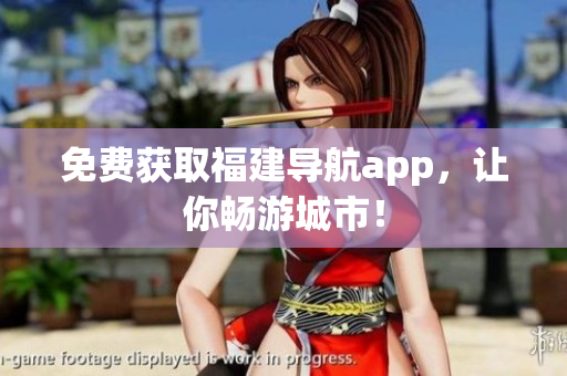 免费获取福建导航app，让你畅游城市！