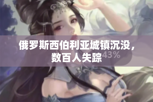 俄罗斯西伯利亚城镇沉没，数百人失踪
