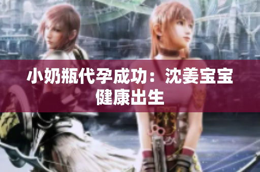 小奶瓶代孕成功：沈姜宝宝健康出生